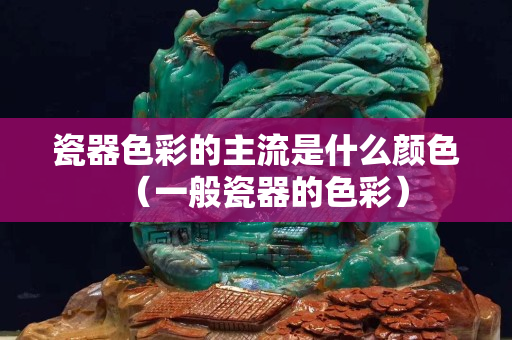瓷器色彩的主流是什么顏色（一般瓷器的色彩）