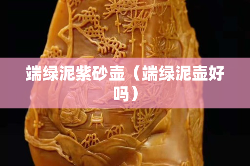 端綠泥紫砂壺（端綠泥壺好嗎）