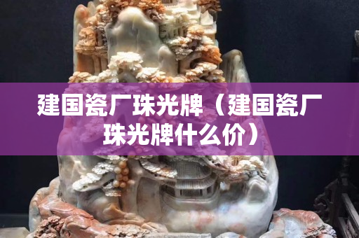 建國瓷廠珠光牌（建國瓷廠珠光牌什么價）