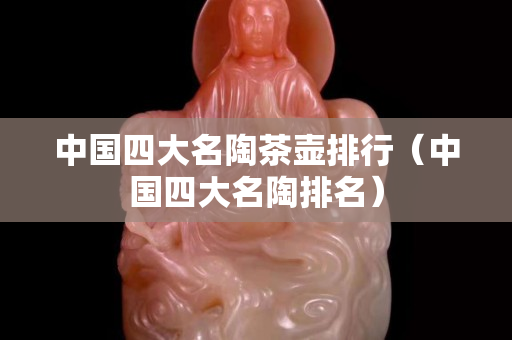 中國四大名陶茶壺排行（中國四大名陶排名）