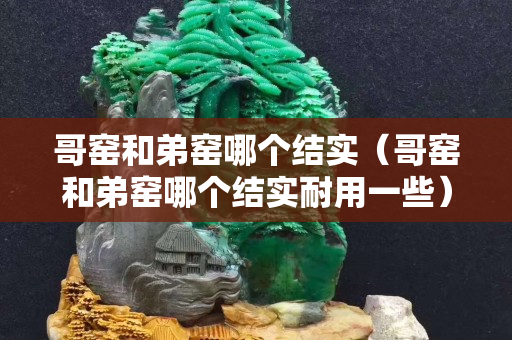 哥窯和弟窯哪個(gè)結(jié)實(shí)（哥窯和弟窯哪個(gè)結(jié)實(shí)耐用一些）