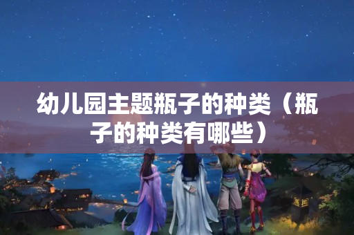 幼兒園主題瓶子的種類(lèi)（瓶子的種類(lèi)有哪些）