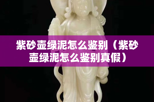 紫砂壺綠泥怎么鑒別（紫砂壺綠泥怎么鑒別真假）