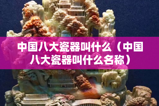 中國八大瓷器叫什么（中國八大瓷器叫什么名稱）