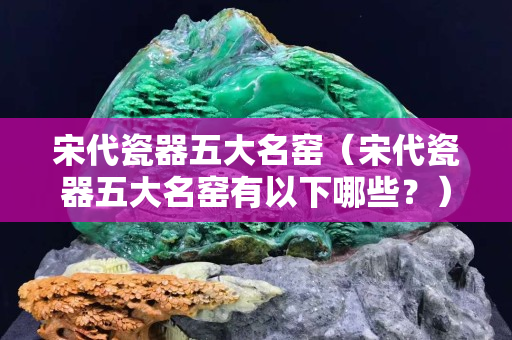 宋代瓷器五大名窯（宋代瓷器五大名窯有以下哪些？）