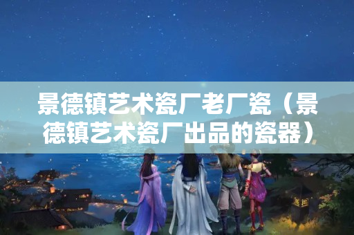 景德鎮藝術瓷廠老廠瓷（景德鎮藝術瓷廠出品的瓷器）