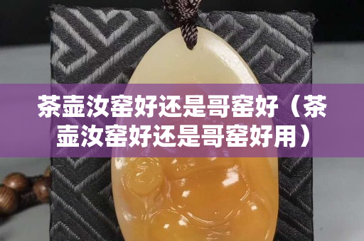 茶壺汝窯好還是哥窯好（茶壺汝窯好還是哥窯好用）