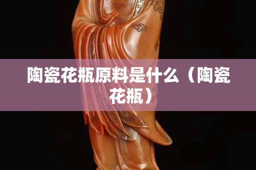 陶瓷花瓶原料是什么（陶瓷 花瓶）
