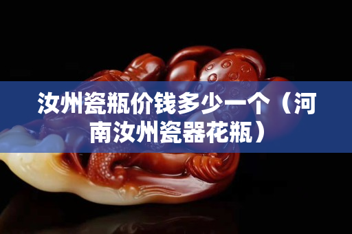 汝州瓷瓶價(jià)錢多少一個(gè)（河南汝州瓷器花瓶）