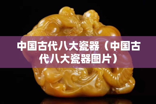中國古代八大瓷器（中國古代八大瓷器圖片）