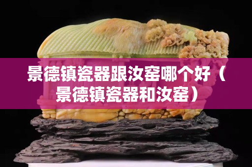 景德鎮瓷器跟汝窯哪個好（景德鎮瓷器和汝窯）