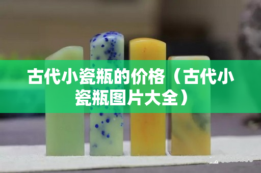 古代小瓷瓶的價(jià)格（古代小瓷瓶圖片大全）