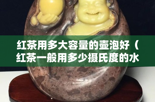 紅茶用多大容量的壺泡好（紅茶一般用多少攝氏度的水沖泡）