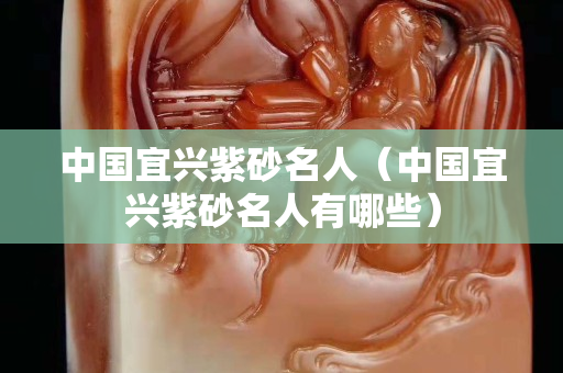 中國宜興紫砂名人（中國宜興紫砂名人有哪些）