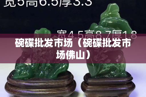 碗碟批發(fā)市場(chǎng)（碗碟批發(fā)市場(chǎng)佛山）