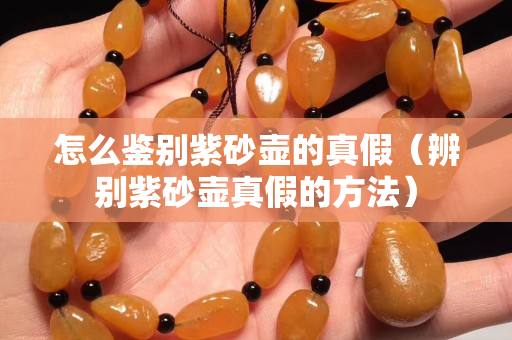 怎么鑒別紫砂壺的真假（辨別紫砂壺真假的方法）