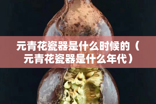 元青花瓷器是什么時候的（元青花瓷器是什么年代）