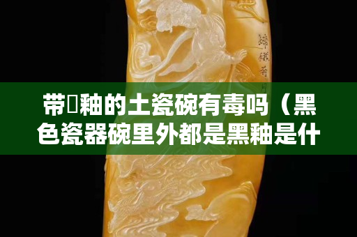 帶黒釉的土瓷碗有毒嗎（黑色瓷器碗里外都是黑釉是什么窯口）