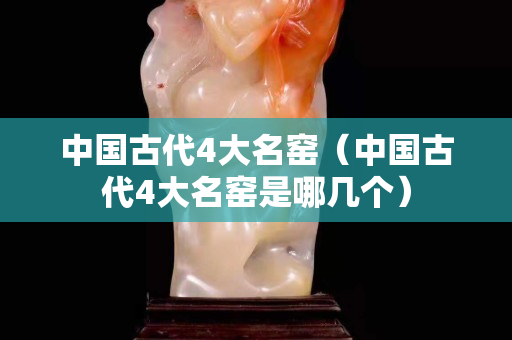 中國古代4大名窯（中國古代4大名窯是哪幾個）