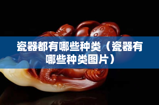 瓷器都有哪些種類（瓷器有哪些種類圖片）