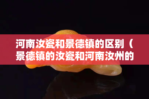 河南汝瓷和景德鎮的區別（景德鎮的汝瓷和河南汝州的汝瓷哪個好）