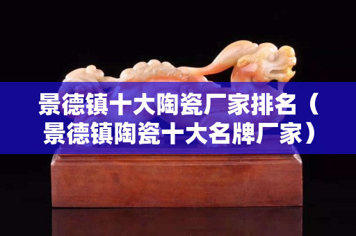 景德鎮十大陶瓷廠家排名（景德鎮陶瓷十大名牌廠家）