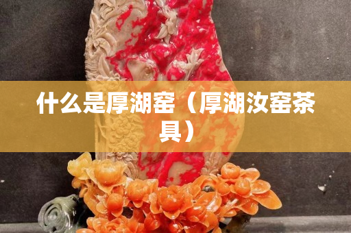 什么是厚湖窯（厚湖汝窯茶具）