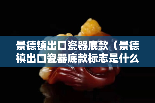 景德鎮出口瓷器底款（景德鎮出口瓷器底款標志是什么）