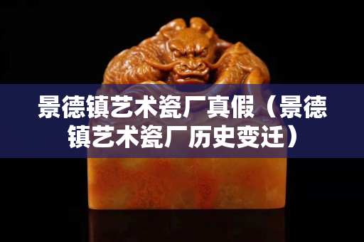 景德鎮(zhèn)藝術(shù)瓷廠真假（景德鎮(zhèn)藝術(shù)瓷廠歷史變遷）