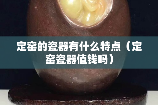 定窯的瓷器有什么特點（定窯瓷器值錢嗎）