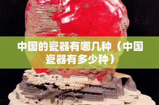 中國的瓷器有哪幾種（中國瓷器有多少種）