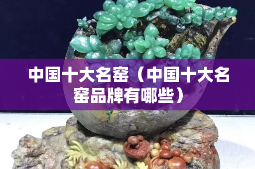 中國十大名窯（中國十大名窯品牌有哪些）