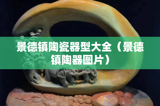 景德鎮(zhèn)陶瓷器型大全（景德鎮(zhèn)陶器圖片）