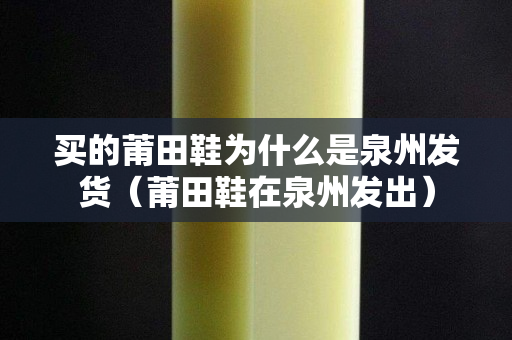 買的莆田鞋為什么是泉州發貨（莆田鞋在泉州發出）