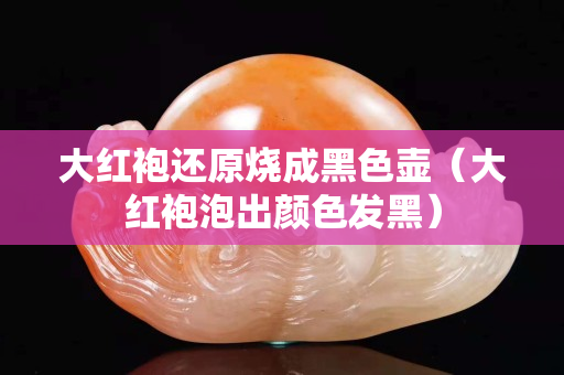 大紅袍還原燒成黑色壺（大紅袍泡出顏色發黑）