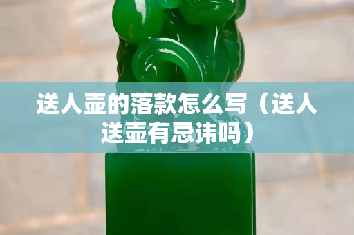 送人壺的落款怎么寫（送人送壺有忌諱嗎）