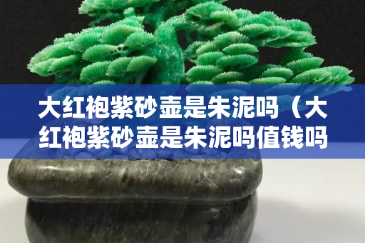 大紅袍紫砂壺是朱泥嗎（大紅袍紫砂壺是朱泥嗎值錢嗎）