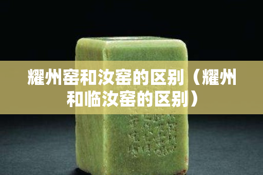 耀州窯和汝窯的區別（耀州和臨汝窯的區別）