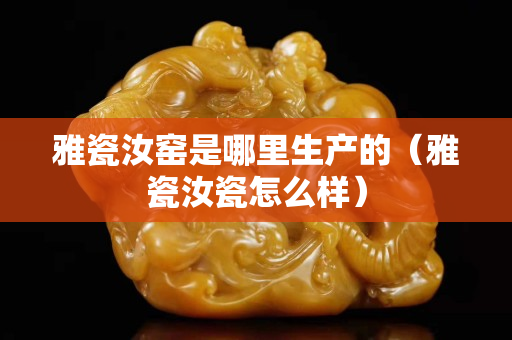 雅瓷汝窯是哪里生產的（雅瓷汝瓷怎么樣）