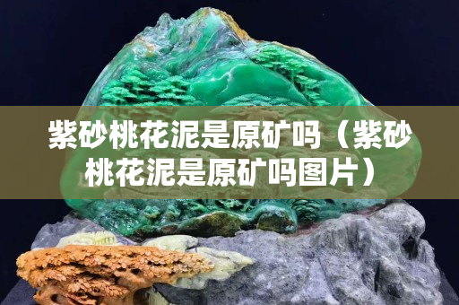 紫砂桃花泥是原礦嗎（紫砂桃花泥是原礦嗎圖片）