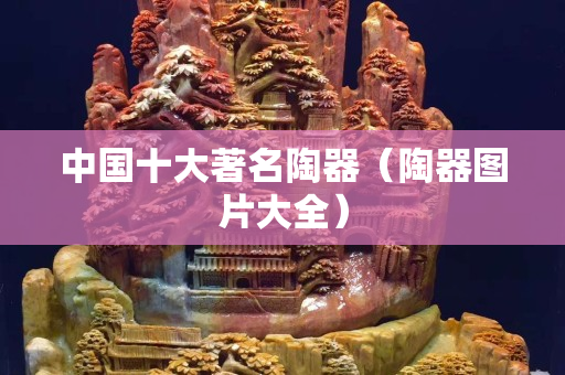 中國十大著名陶器（陶器圖片大全）