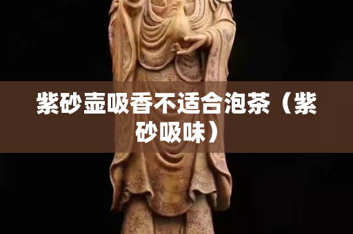 紫砂壺吸香不適合泡茶（紫砂吸味）
