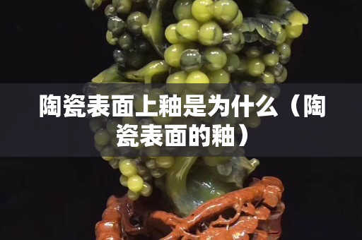 陶瓷表面上釉是為什么（陶瓷表面的釉）