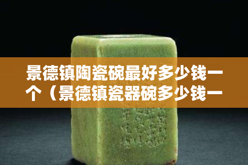景德鎮陶瓷碗最好多少錢一個（景德鎮瓷器碗多少錢一套）