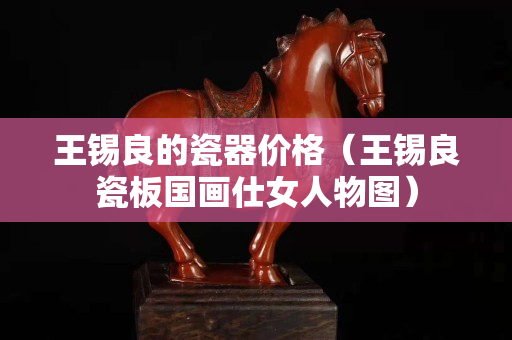 王錫良的瓷器價格（王錫良瓷板國畫仕女人物圖）