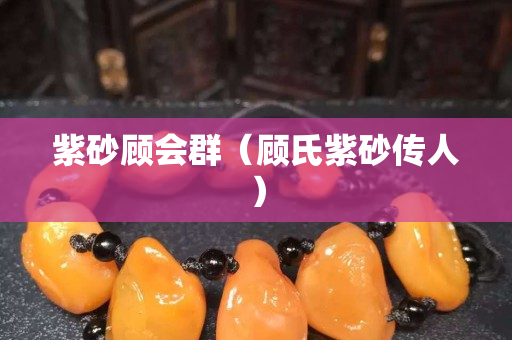 紫砂顧會(huì)群（顧氏紫砂傳人）