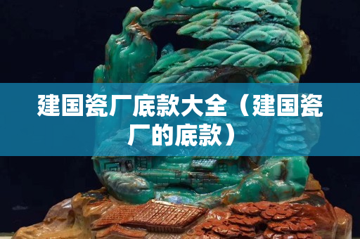 建國瓷廠底款大全（建國瓷廠的底款）