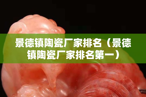 景德鎮陶瓷廠家排名（景德鎮陶瓷廠家排名第一）