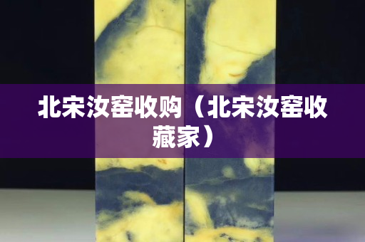 北宋汝窯收購（北宋汝窯收藏家）