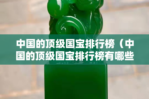 中國的頂級國寶排行榜（中國的頂級國寶排行榜有哪些）